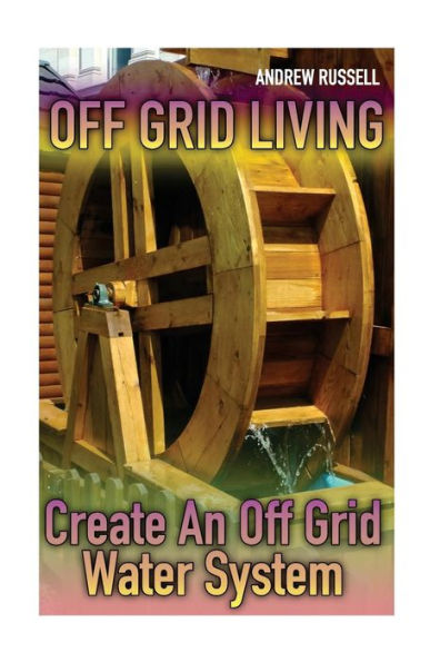 Off Grid Living : Create An Off Grid Water System: (Living Off The Grid, Prepping)