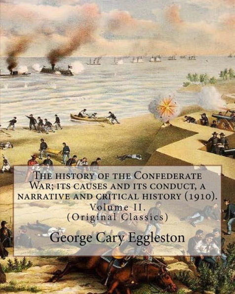 The History Of The Confederate War; Its Causes And Its Conduct, A Narrative And Critical History (1910). By: George Cary Eggleston (Volume Ii). : (Original Classics) In Two Volume's