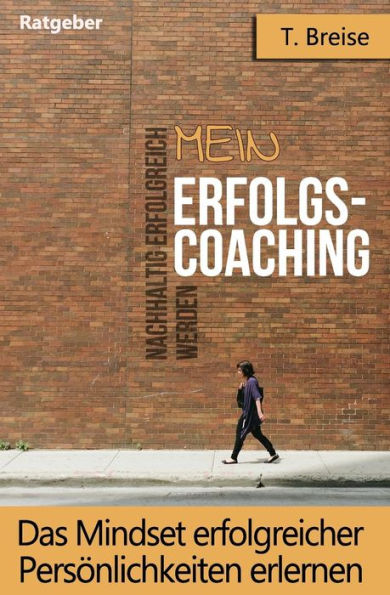 Mein Erfolgs - Coaching : Das Mindset Erfolgreicher Persönlichkeiten Erlernen - Nachhaltig Erfolgreich Werden