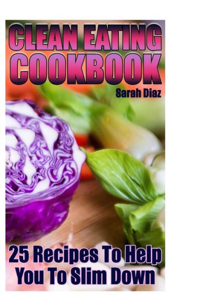 Clean Eating Cookbook: 25 Recipes To Help You To Slim Down: (Eating Clean, How to Eat Clean) (Clean Eating Plan)