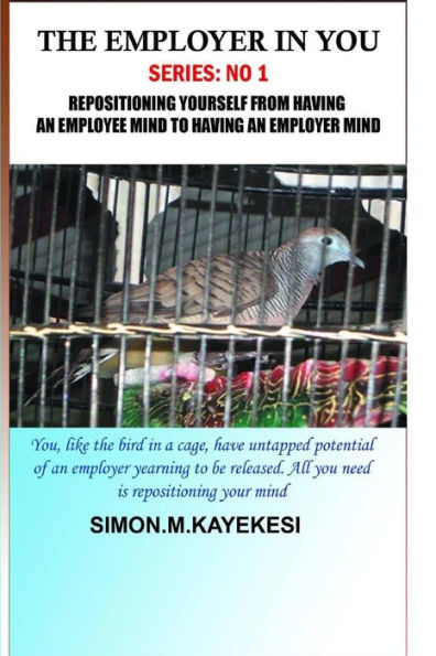 The Employer In You : Repositioning Yourself From Having An Employee Mind To Having An Employer Mind