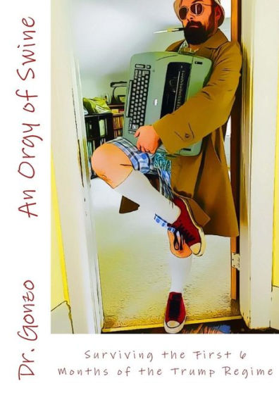 An Orgy of Swine: Surviving the First 6 Months of the Trump Regime (The Gonzo Papers)