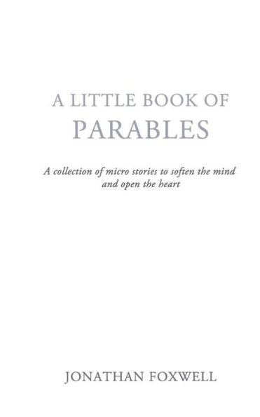 Little Book Of Parables : A Collection Of Micro Stories To Soften The Mind And Open The Heart