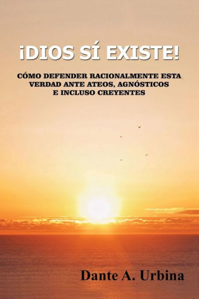 �Dios s� existe!: C�mo defender racionalmente esta verdad ante ateos, agn�sticos e incluso creyentes (Spanish Edition)