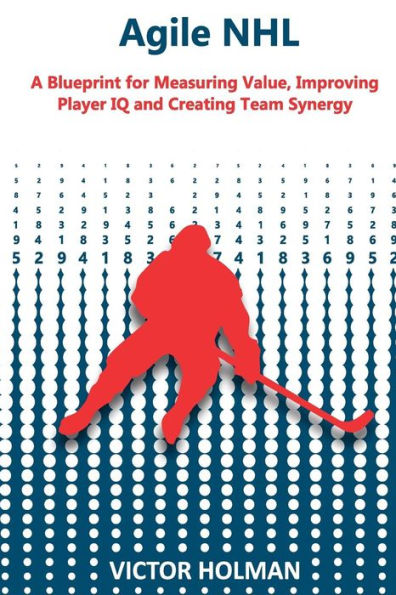 Agile NHL Guide: A Blueprint for Measuring Value, Improving Player IQ and Creating Team Synergy