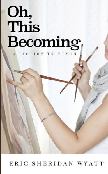Oh, This Becoming : A Fiction Triptych