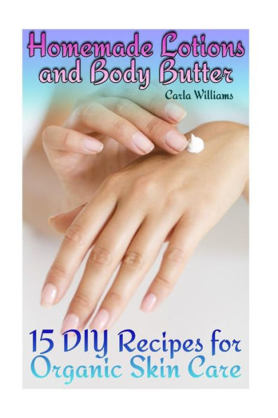 Homemade Lotions and Body Butter: 15 DIY Recipes for Organic Skin Care: (Homemade Skin Care, Natural Skin Care) (Natural Beauty Books)