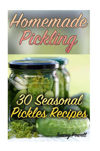 Homemade Pickling: 30 Seasonal Pickles Recipes: (Homemade Pickles, Canning Cookbook) (Canning and Preserving)