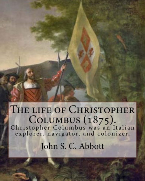 The Life Of Christopher Columbus (1875). By: John S. C. Abbott : Christopher Columbus ( 1451 - 20 May 1506) Was An Italian Explorer, Navigator, And Colonizer