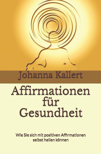 Affirmationen f�r Gesundheit: Wie Sie sich mit positiven Affirmationen selbst heilen k�nnen (German Edition)