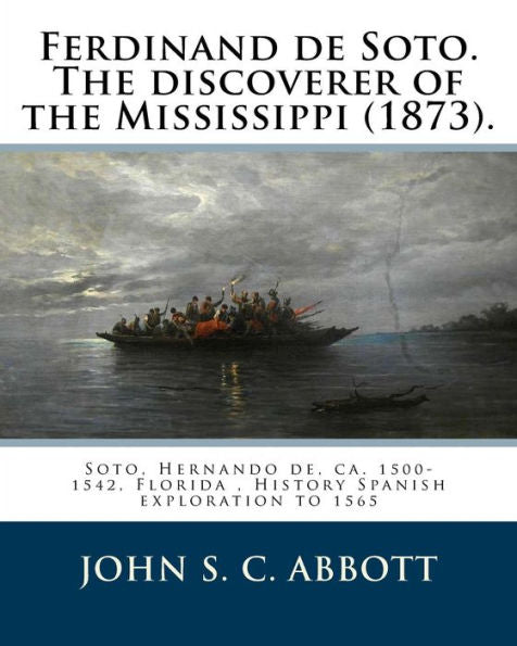 Ferdinand de Soto. The discoverer of the Mississippi (1873). By: John S. C. Abbott: Soto, Hernando de, ca. 1500-1542, Florida , History Spanish exploration to 1565