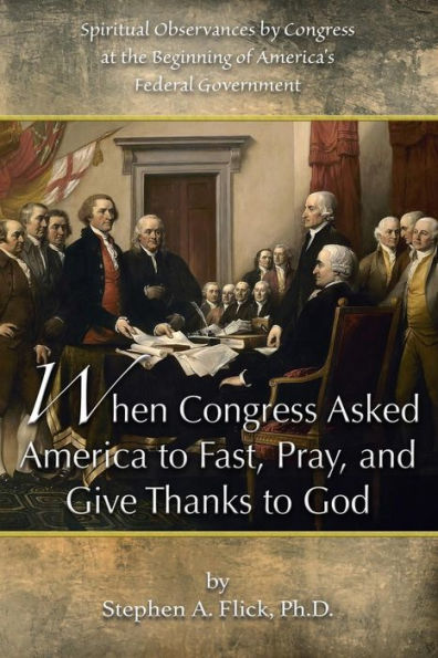 When Congress Asked America To Fast, Pray, And Give Thanks To God : Spiritual Observances By Congress At The Beginning Of America's Federal Government