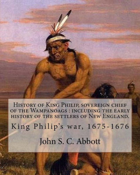 History of King Philip, sovereign chief of the Wampanoags : including the early history of the settlers of New England. By: John S. C. Abbott: King Philip's war, 1675-1676