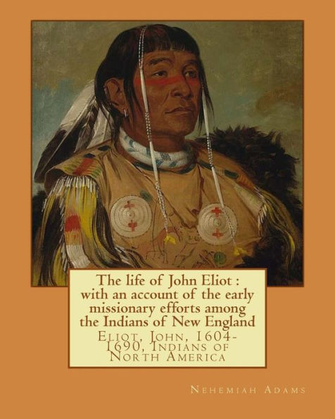 The Life Of John Eliot : With An Account Of The Early Missionary Efforts Among The Indians Of New England. By: Nehemiah Adams: Eliot, John, 1604-1690, Indians Of North America