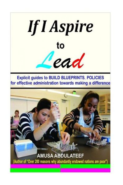 If I aspire to lead: Guides towards developing blueprints and policies towards effective administration in politics, business and social-based institutions,
