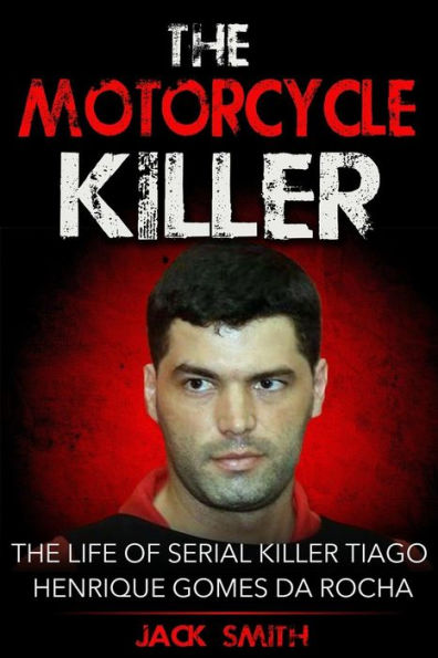 The Motorcycle Killer : The Life Of Serial Killer Tiago Henrique Gomes De Rocha