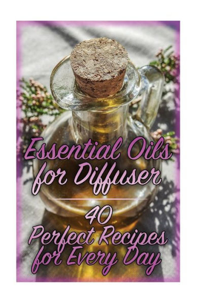 Essential Oils for Diffuser: 40 Perfect Recipes for Every Day: (Essential Oils, Essential Oils Books) (How to Use Essential Oils)