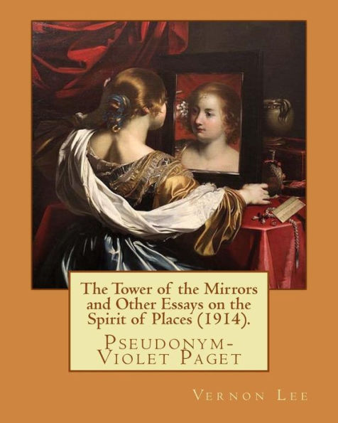 The Tower Of The Mirrors And Other Essays On The Spirit Of Places : Vernon Lee Was The Pseudonym Of The British Writer Violet Paget; 14 October 1856 - 13 February 1935