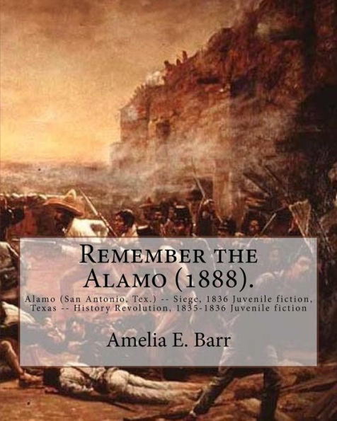 Remember The Alamo (1888). By: Amelia E. Barr (Original Classics) : Alamo (San Antonio, Tex. ) -- Siege, 1836 Juvenile Fiction, Texas -- History Revolution, 1835-1836 Juvenile Fiction