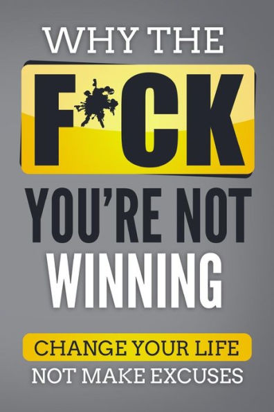 Why The F*Ch You'Re Not Winning : Change Your Life Not Make Excuses