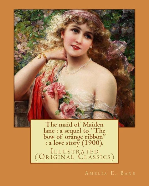The Maid Of Maiden Lane : A Sequel To "The Bow Of Orange Ribbon" A Love Story (1900). By: Amelia E. Barr: Illustrated (Original Classics)