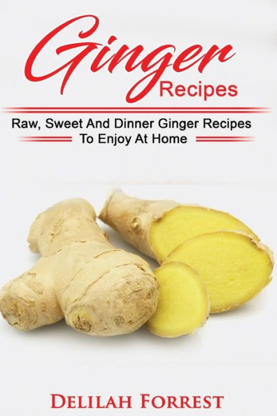 Ginger Recipes: Reverse Disease, Rejuvenate Your Body, Delicious Ginger Recipes, Heal Your Body, Successfully Detox Your Body Using Ginger And These Tasty Recipes!