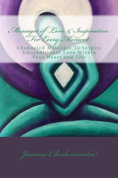 Messages Of Love And Inspiration For Every Moment : Channeled Messages To Create Unconditional Love Within Your Heart And Life
