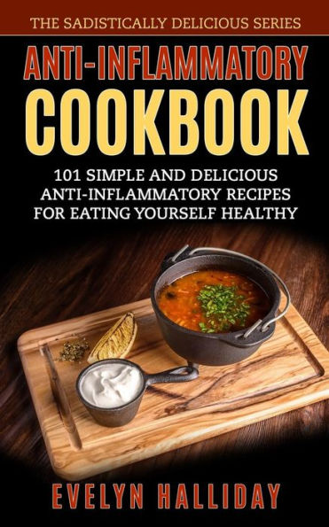 Anti-Inflammatory Cookbook: 101 Simple and Delicious Anti-Inflammatory Recipes for Eating Yourself Healthy (The Sadistically Delicious Series)