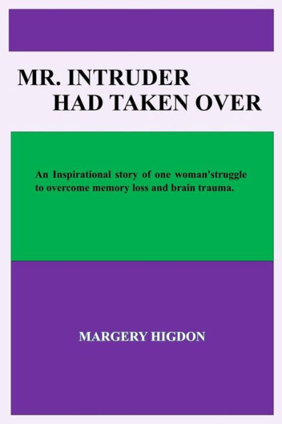 Mr. Intruder Had Taken Over : Inspirational Story Of The Struggles, Determination, And Perseverance After Surgery To Overcome Memory Loss And Brain Trauma From A Large Old Brain Tumor.