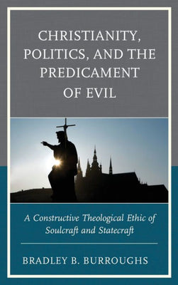 Christianity, Politics, and the Predicament of Evil: A Constructive Theological Ethic of Soulcraft and Statecraft