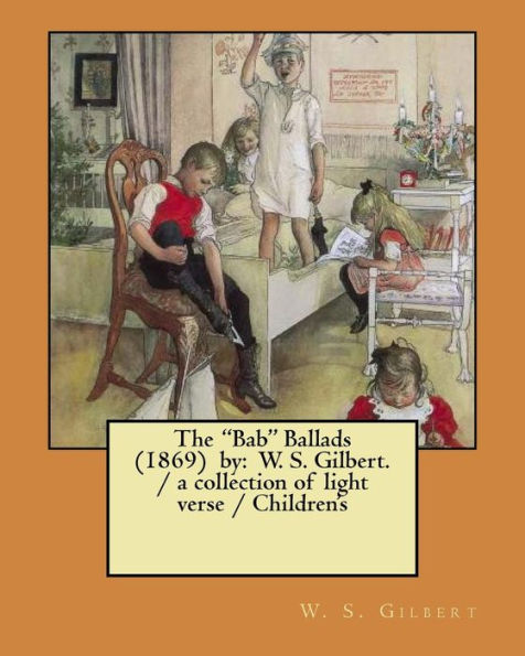 The "Bab" Ballads (1869) By : W. S. Gilbert. / A Collection Of Light Verse / Children's Illustrations