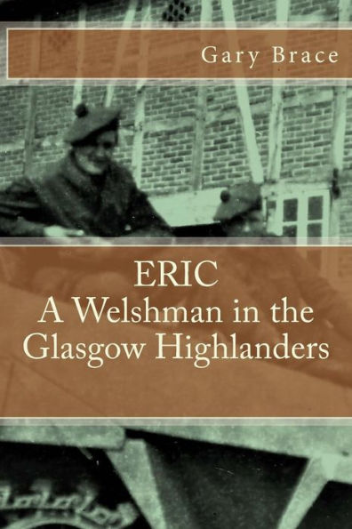 ERIC A Welshman in the Glasgow Highlanders: This is the biography of Eric Brace, a Welshman in the sniper section of the 2nd Battalion Highland Light ... the Battalion at war in North Western Europe.