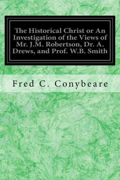 The Historical Christ Or An Investigation Of The Views Of Mr. J.M. Robertson, Dr. A. Drews, And Prof. W.B. Smith