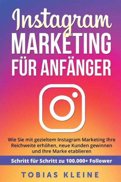 Instagram Marketing f?r Anf?nger: Wie Sie mit gezieltem Instagram Marketing Ihre Reichweite erh?hen, neue Kunden gewinnen und Ihre Marke etablieren. ... zu 100.000+ Followern. (German Edition)