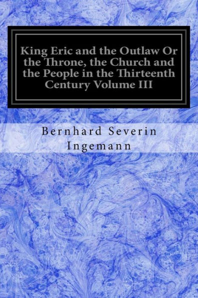 King Eric and the Outlaw Or the Throne, the Church and the People in the Thirteenth Century Volume III