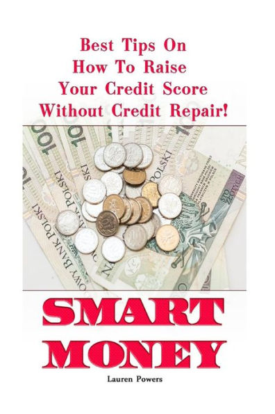 Smart Money : Best Tips On How To Raise Your Credit Score Without Credit Repair!: (Improve Credit Score, Credit Score Hacks, How To Boost Credit Score)