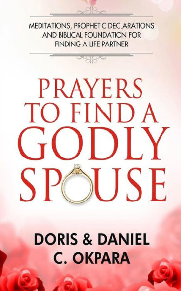 Prayers To Find A Godly Spouse : Meditations, Prophetic Declarations And Biblical Foundation For Finding A Life Partner