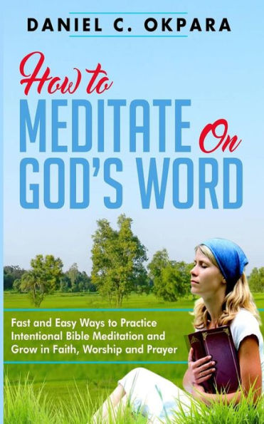 How to Meditate on God's Word: Fast and Easy Ways to Practice Intentional Bible Meditation and Grow in Faith, Worship and Prayer (Prayer and Study Guide)