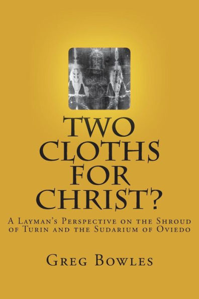 Two Cloths For Christ? : A Layman's Perspective On The Shroud Of Turin And The Sudarium Of Oviedo