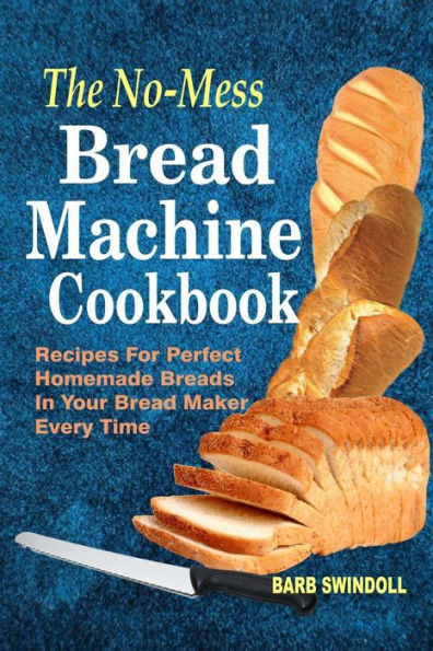 The No-Mess Bread Machine Cookbook : Recipes For Perfect Homemade Breads In Your Bread Maker Every Time