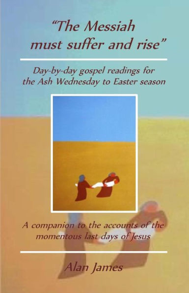 The Messiah Must Suffer And Rise : Day-By-Day Gospel Readings For The Lent-Easter Season. A Companion To The Accounts Of The Momentous Last Days Of Jesus.