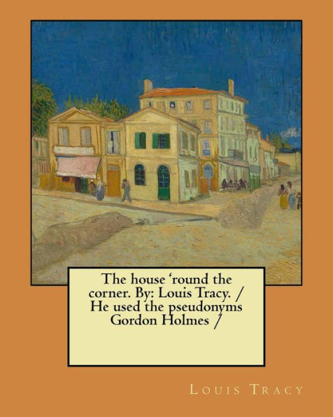 The House 'Round The Corner. By : Louis Tracy. / He Used The Pseudonyms Gordon Holmes