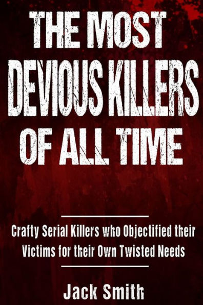 The Most Devious Killers Of All Time : Crafty Serial Killers Who Objectified Their Victims For Their Own Twisted Needs