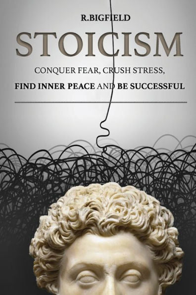 Stoicism : Conquer Fear, Crush Stress, Find Inner Peace And Be Successful