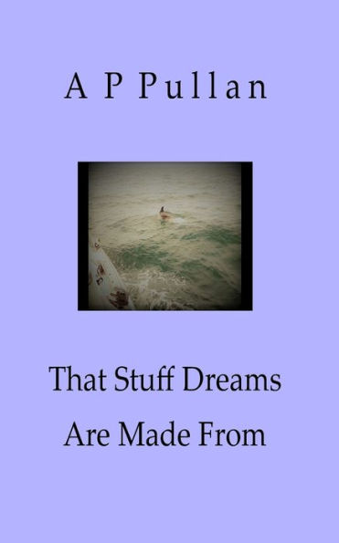 That Stuff Dreams Are Made From : Poems By A P Pullan