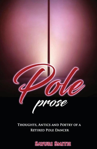 Pole Prose: Thoughts , Antics And Poetry Of A Retired Stripper : Thoughts, Antics And Poetry Of A Retired Pole Dancer