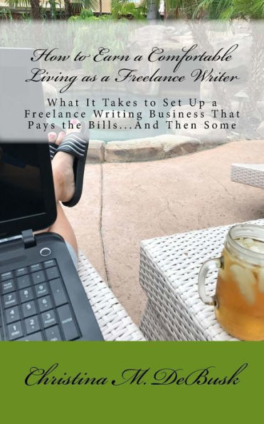 How to Earn a Comfortable Living as a Freelance Writer: What It Takes to Set Up a Freelance Writing Business That Pays the Bills...And Then Some