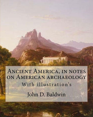 Ancient America, in notes on American archaeology. By: John D. Baldwin: With illustration's