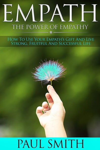 Empath - The power of Empathy: How To Use Your Empath?s Gift And Live Strong, Fruitful And Successful Life