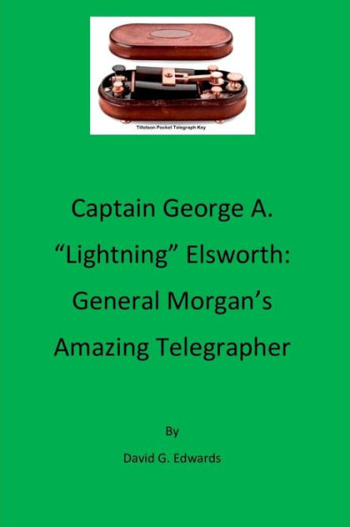 Captain George A. "Lightning" Elsworth: General Morgan's Amazing Telegrapher